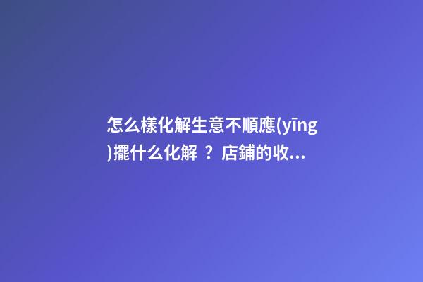 怎么樣化解生意不順應(yīng)擺什么化解？店鋪的收銀臺(tái)禁忌與化解